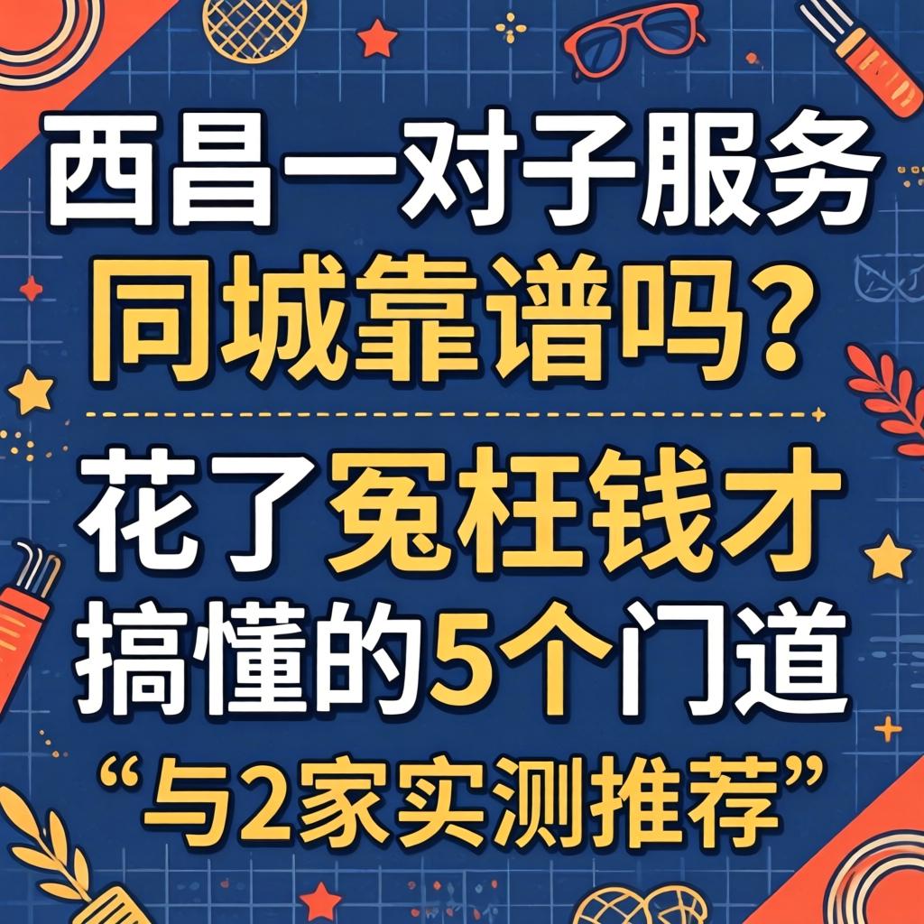 西昌一对一服务同城靠谱吗?花了冤枉钱才搞懂的5个门道与2家实测推荐