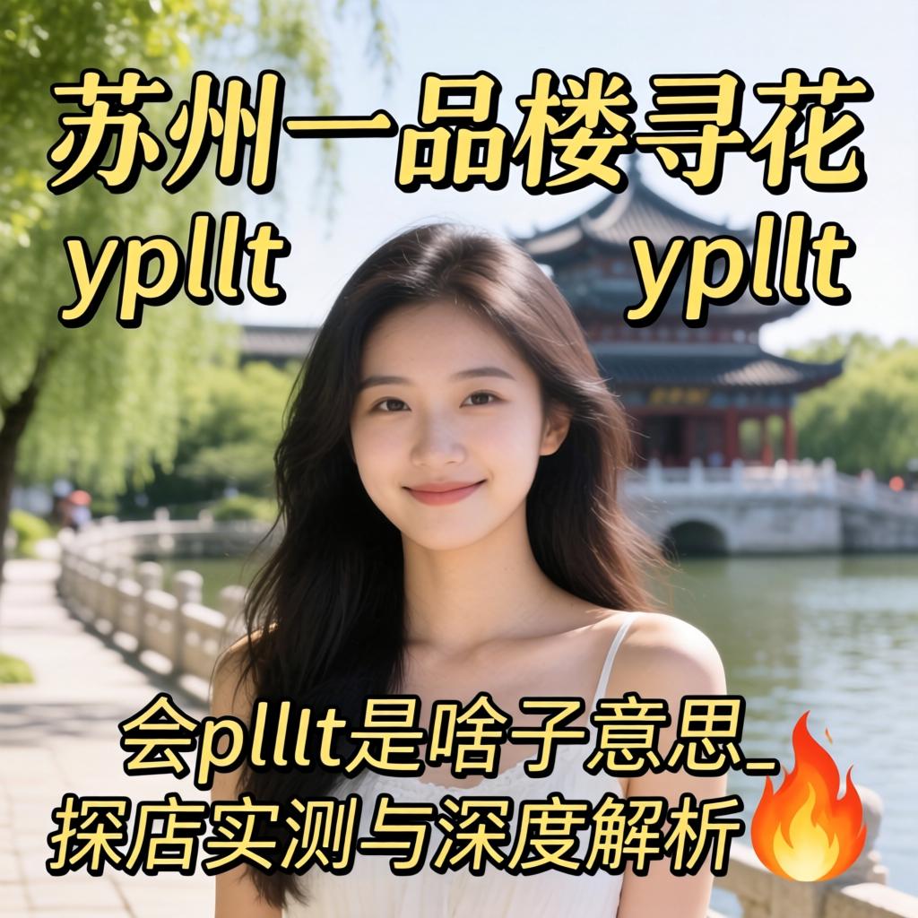 苏州一品楼寻花ypllt的介绍|ypllt是啥子意思_探店实测与深度解析?