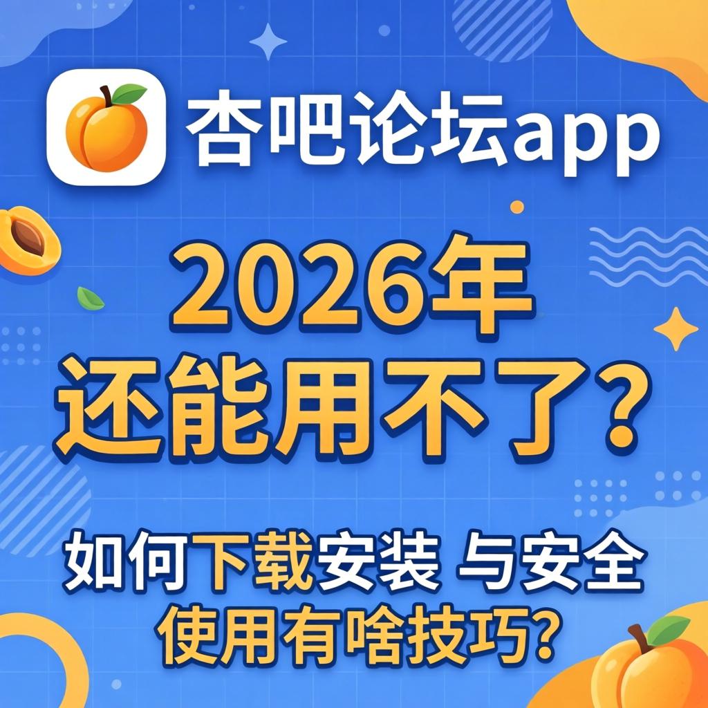 杏吧论坛app，2026年还能用不了？如何下载安装与安全使用有啥技巧？