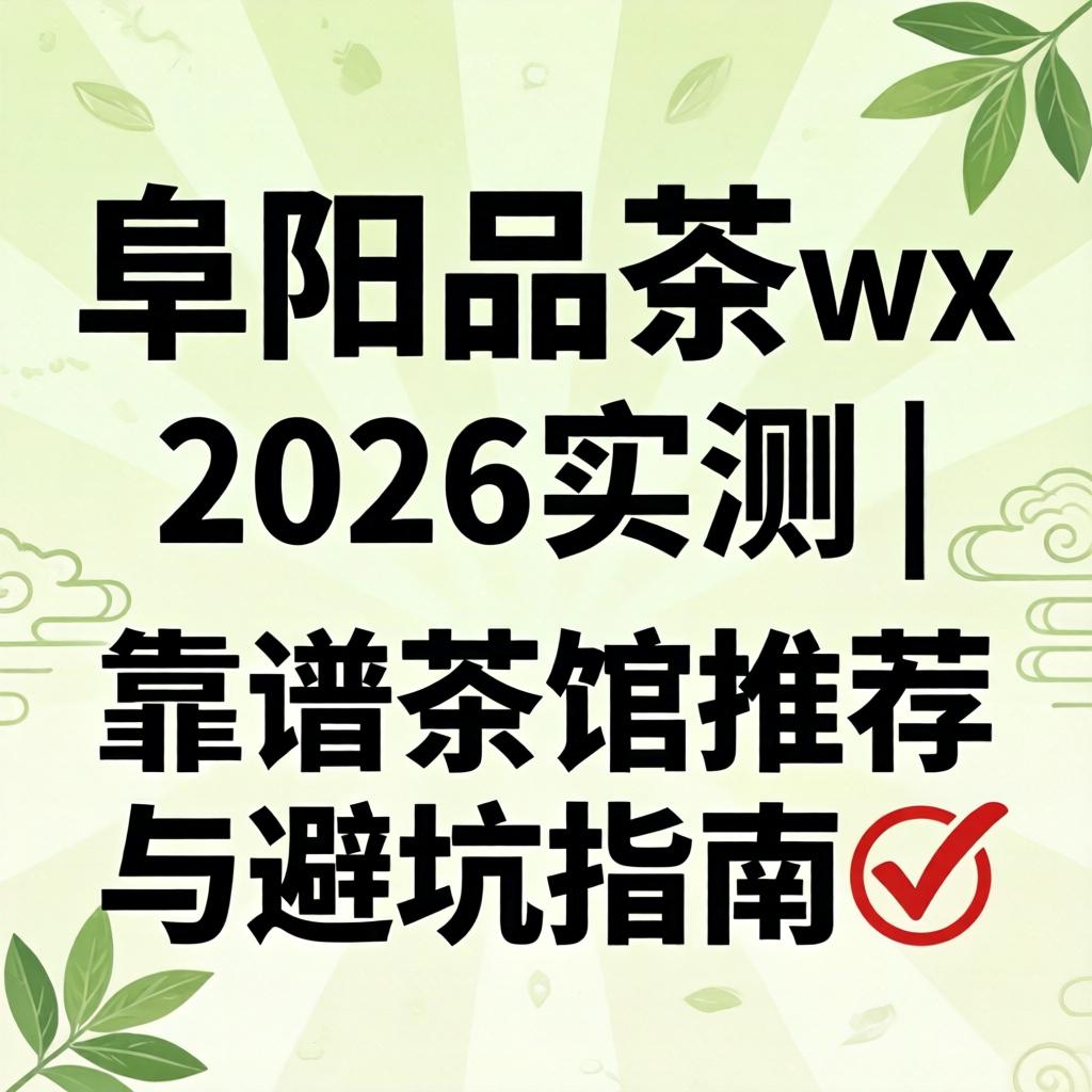 阜阳品茶wx 2026实测 | 靠谱茶馆推荐与避坑指南?