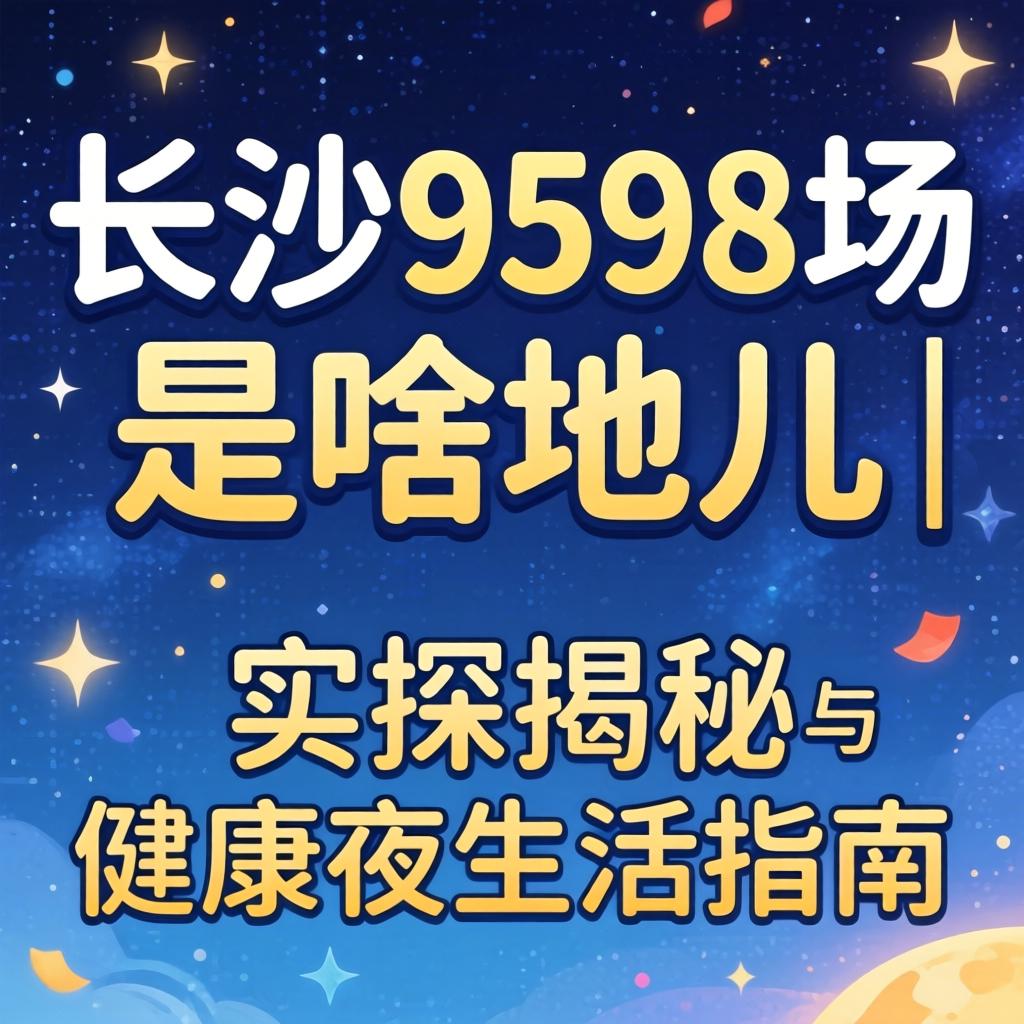 长沙9598场是啥地儿｜实探揭秘与康健夜生涯指南