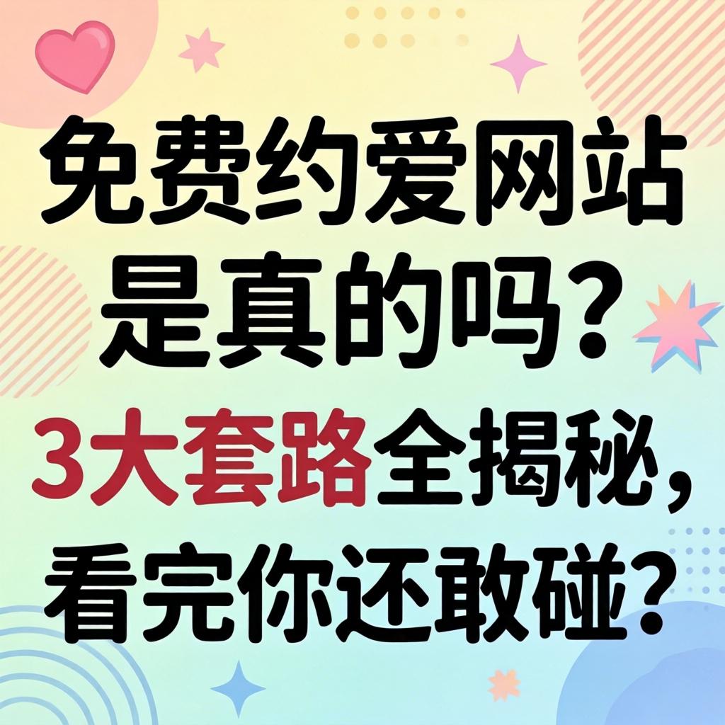 免费约爱网站是真的吗？3大套路全揭秘，看完你还敢碰？