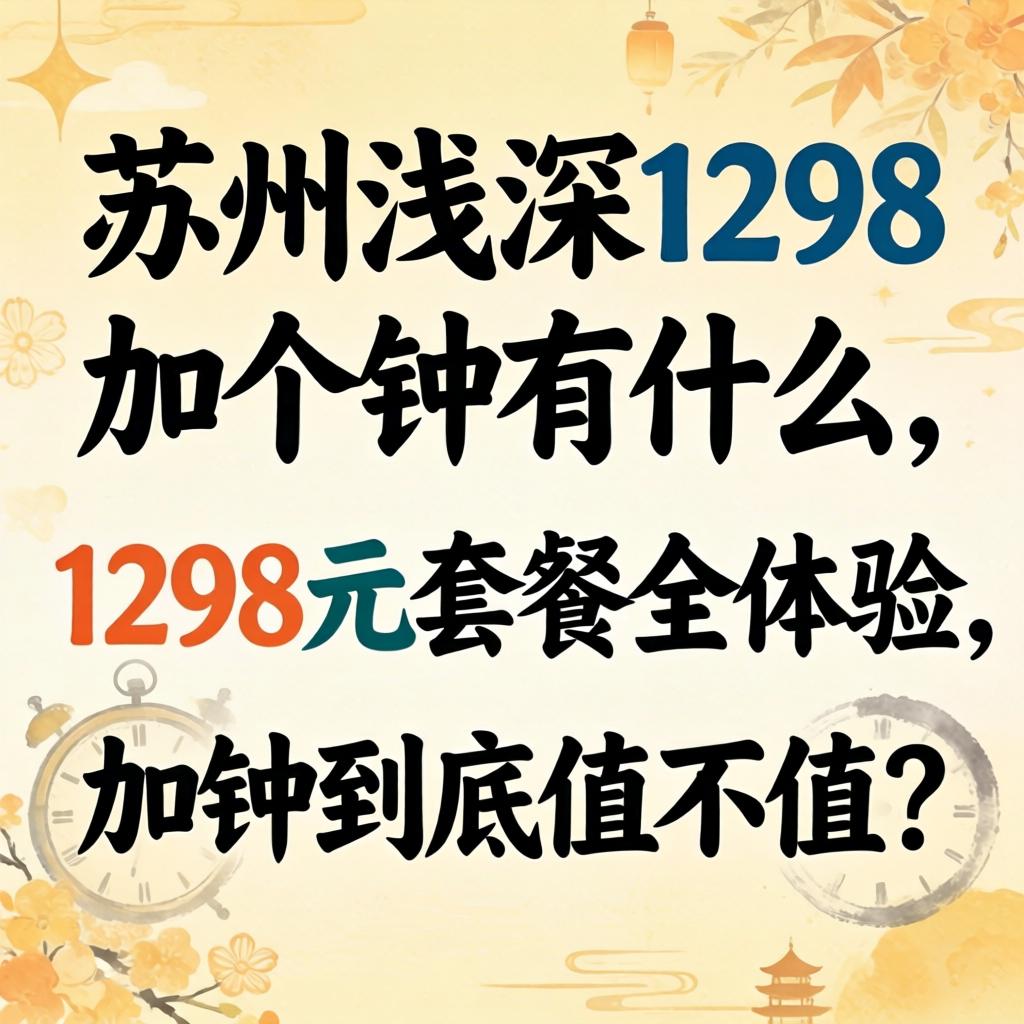 苏州浅深1298加个钟有什么,1298元套餐全体验,加钟到底值不值?