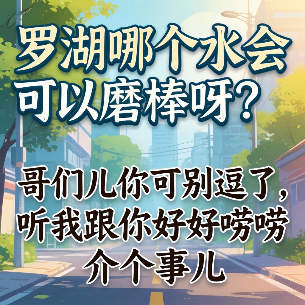 罗湖哪个水会能够磨棒呀？哥们儿你可别逗了，听我跟你好好唠唠介个事儿