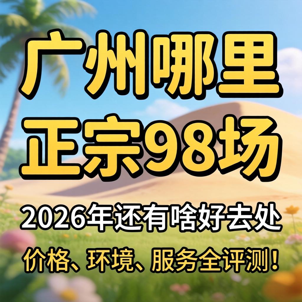 广州那里尚有正宗98场，，，，2026年尚有啥好行止？？？？？价钱、情形、效劳全评测！