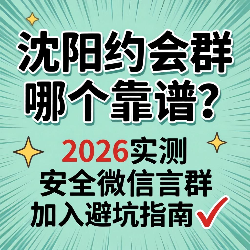 沈阳约会群哪个靠谱？2026实测安全微信群加入避坑指南?