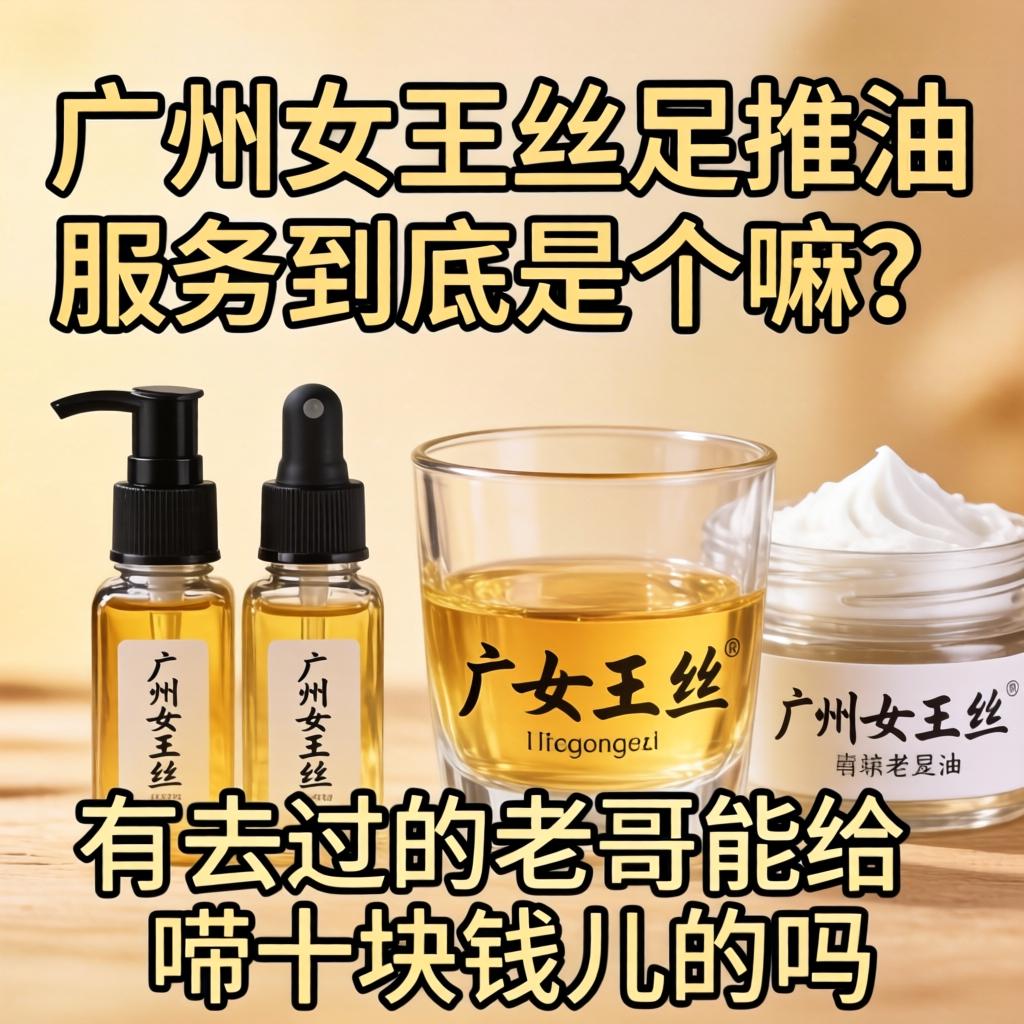 广州女王丝足推油服务到底是个嘛？有去过的老哥能给唠十块钱儿的吗？