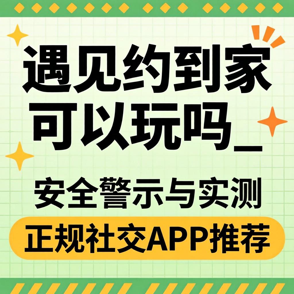 遇见约抵家可以玩吗_清静警示与实测正规社交APP推荐