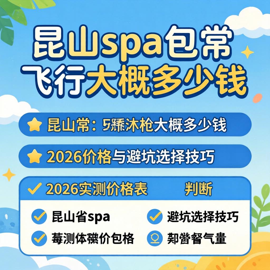 昆山spa蕴含飞行或许几多钱_2026实测价值表与避坑选择技巧