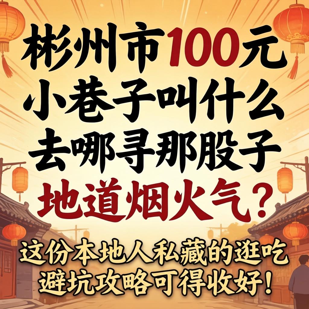 彬州市100元小巷子叫什么，去哪寻那股子地道烟火气？这份本地人私藏的逛吃避坑攻略可得收好！