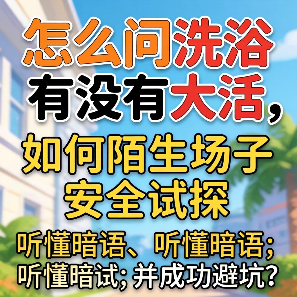 怎么问沐浴有没有大活，若何在陌生场子安全试探、听懂隐语并成功避坑？