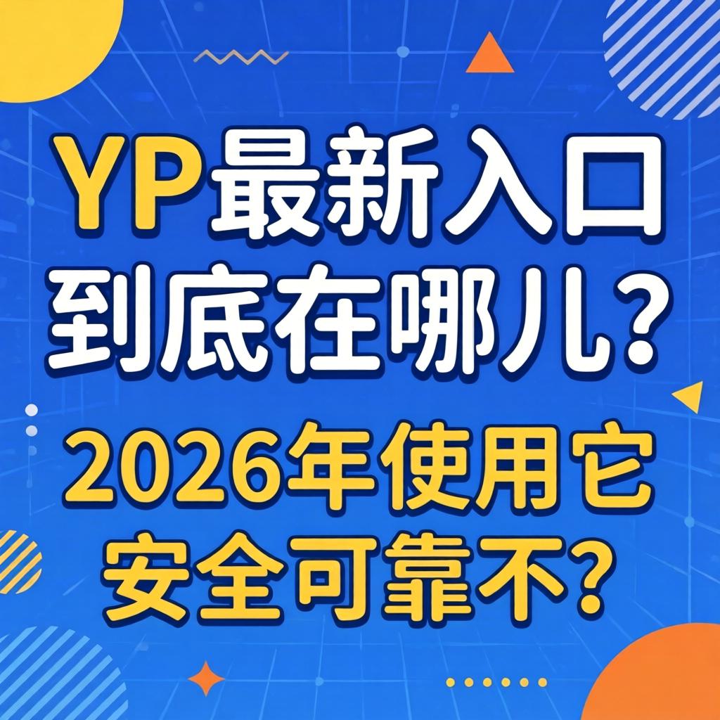 YP最新入口究竟在哪儿？？？？2026年使用它清静可靠不？？？？