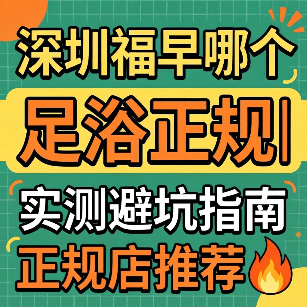 深圳福永哪个足浴不正规|实测避坑指南与正规店推荐?