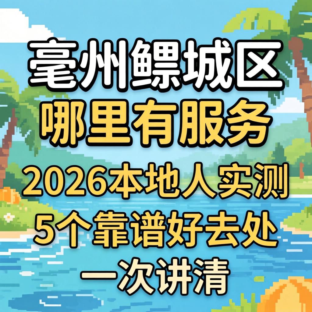 亳州谯城区哪里有服务_2026本地人实测，5个靠谱好去处一次讲清