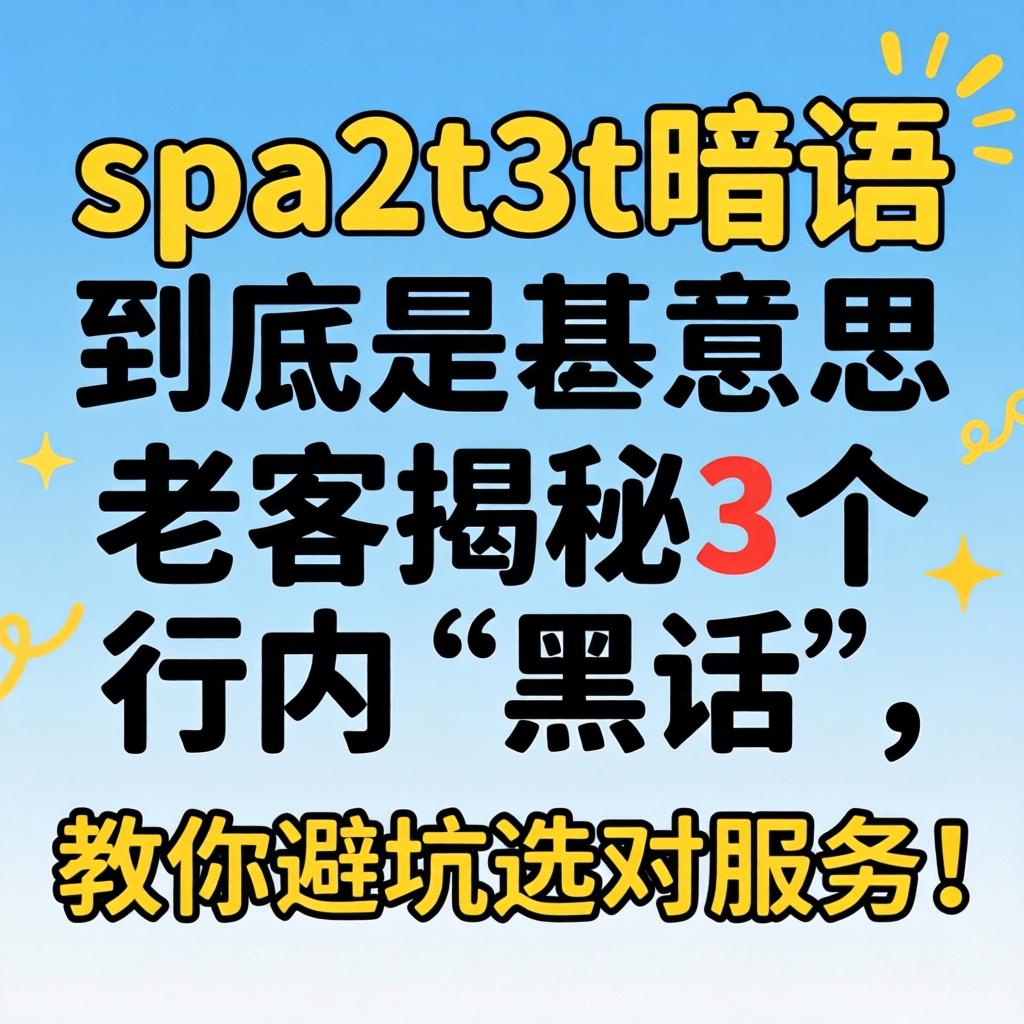 spa2t3t暗语到底是甚意思？老客揭秘3个行内“黑话”，教你避坑选对服务！