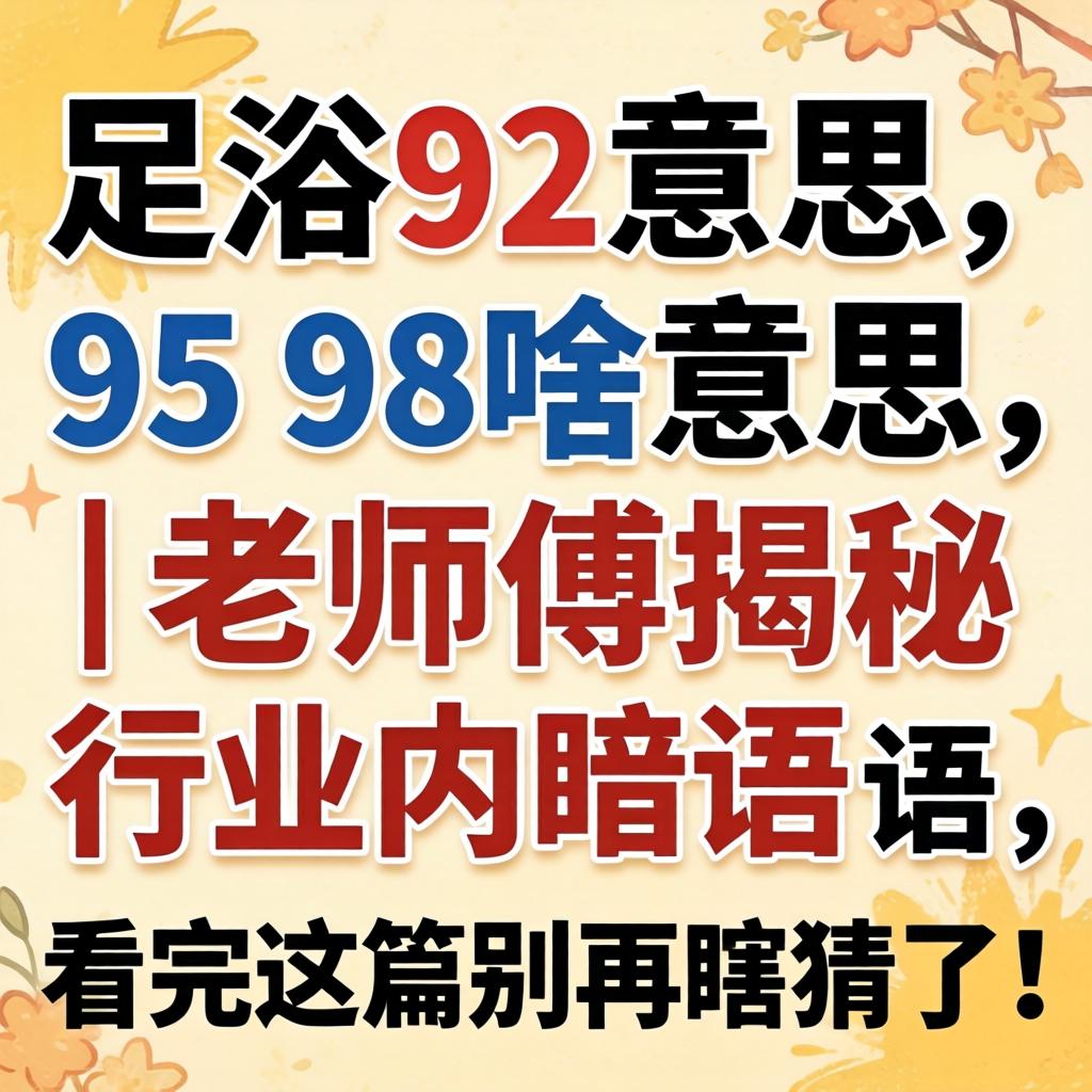 足浴92和95和98啥意思｜老师傅揭秘行业内暗语，看完这篇别再瞎猜了！