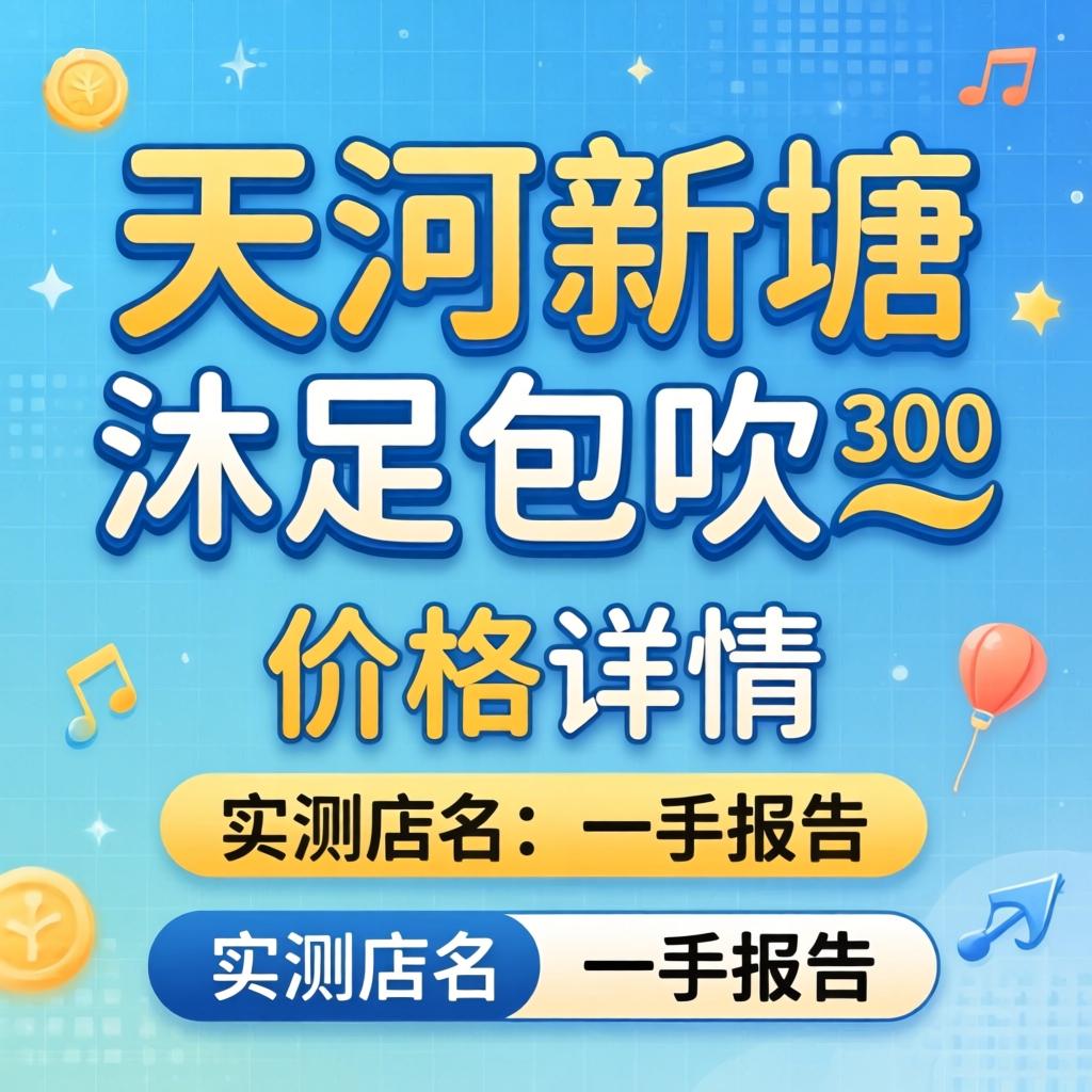 天河新塘沐足包吹300_价钱详情与实测店名一手报告