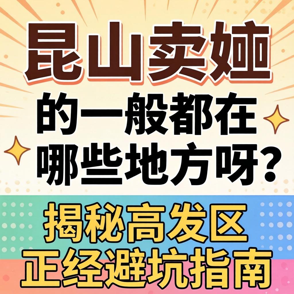 昆山卖婬的一般都在哪些地方呀？揭秘高发区与正经避坑指南