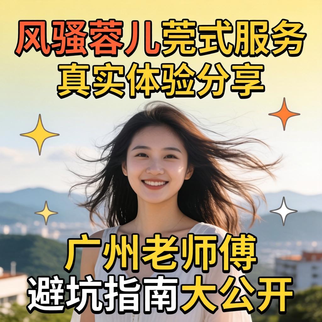 风流蓉儿莞式效劳真实体验分享，，，，广州先生傅避坑指南大果真